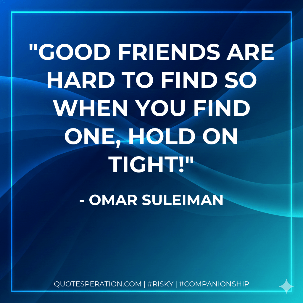 Good friends are hard to find so when you find one, hold on tight! - Omar Suleiman