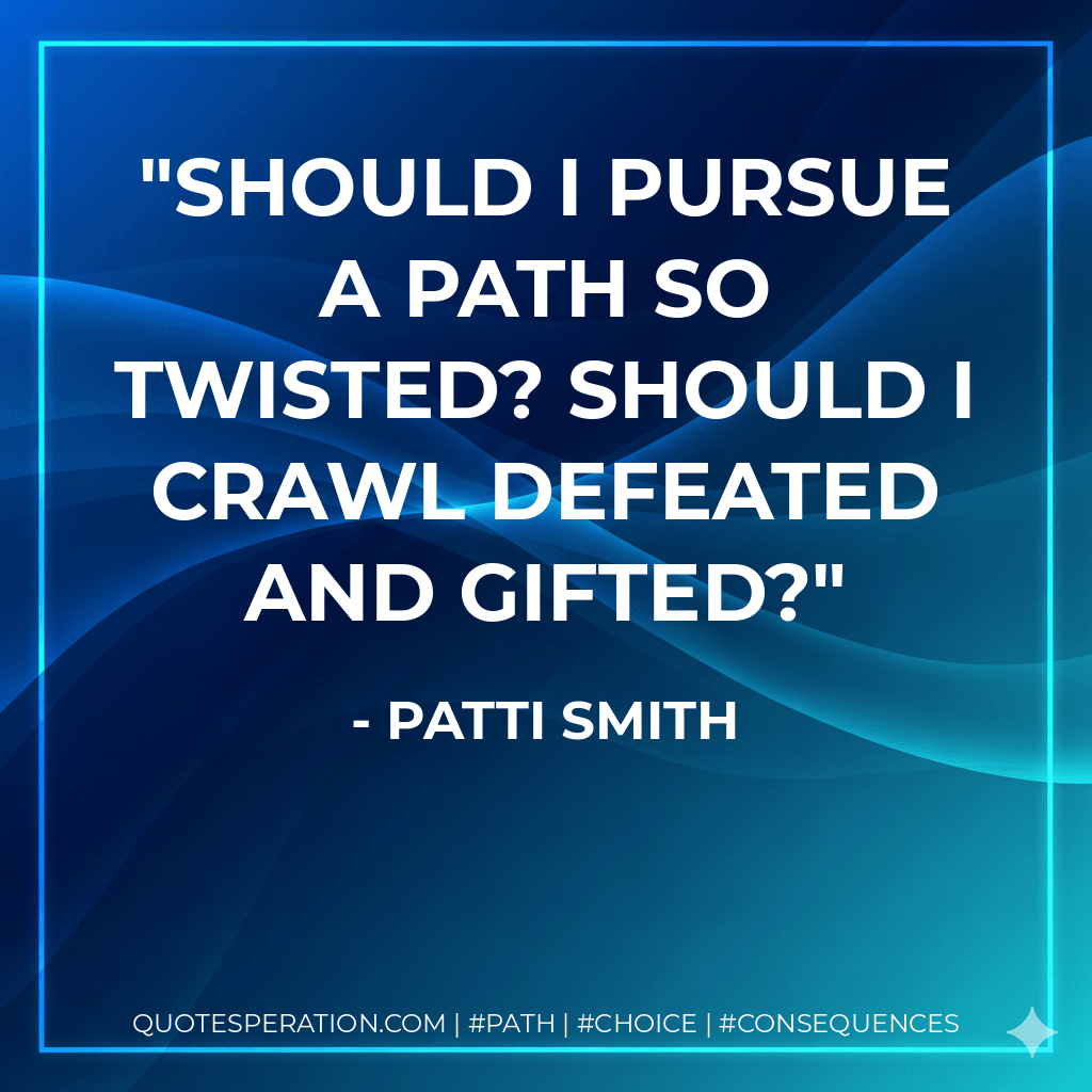 Should I pursue a path so twisted? Should I crawl defeated and gifted? - Patti Smith
