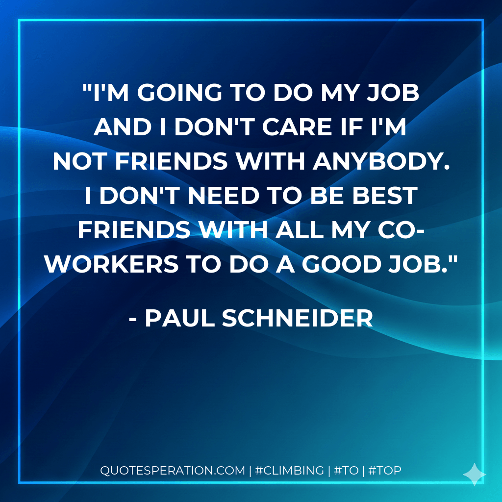 I'm going to do my job and I don't care if I'm not friends with anybody. I don't need to be best friends with all my co-workers to do a good job. - Paul Schneider