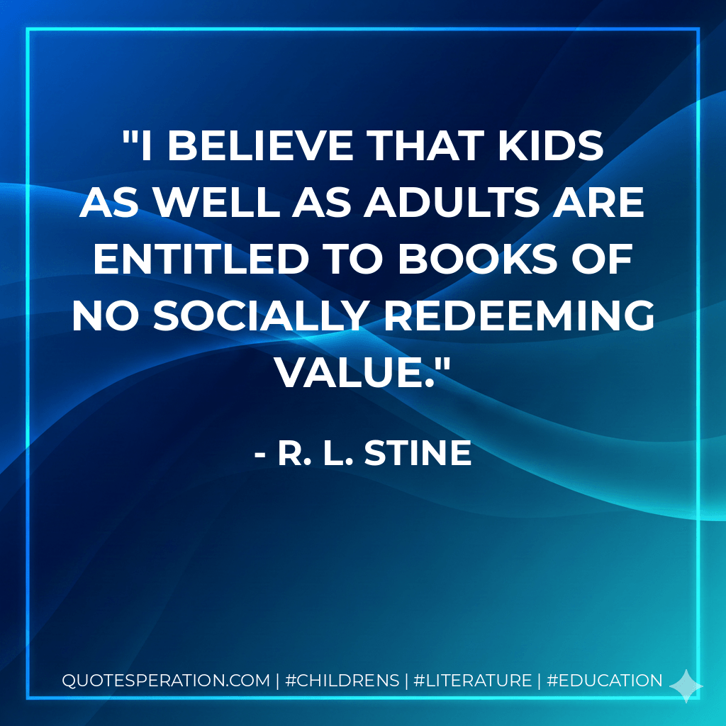 I believe that kids as well as adults are entitled to books of no socially redeeming value. - R. L. Stine