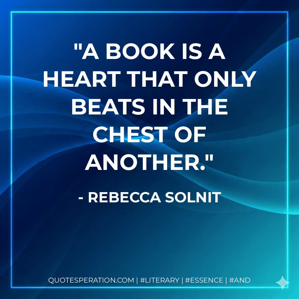 A book is a heart that only beats in the chest of another. - Rebecca Solnit