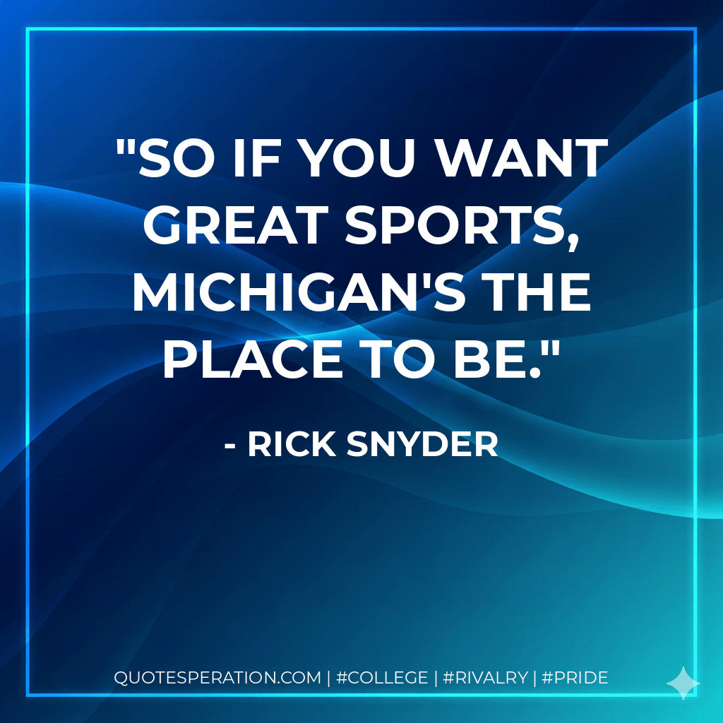 So if you want great sports, Michigan's the place to be. - Rick Snyder