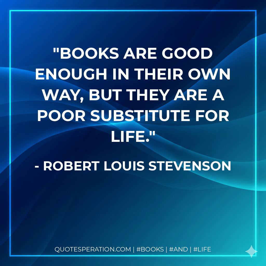 Books are good enough in their own way, but they are a poor substitute for life. - Robert Louis Stevenson