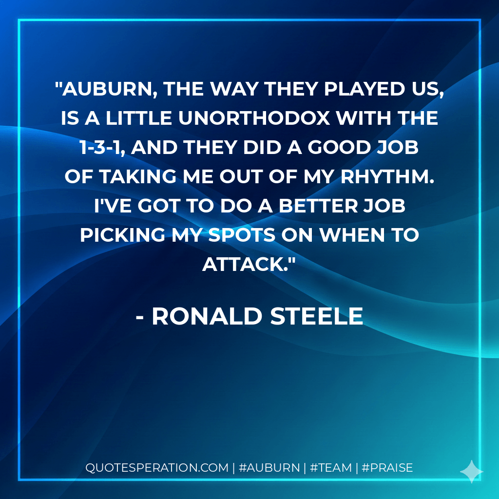 Auburn, the way they played us, is a little unorthodox with the 1-3-1, and they did a good job of taking me out of my rhythm. I've got to do a better job picking my spots on when to attack. - Ronald Steele