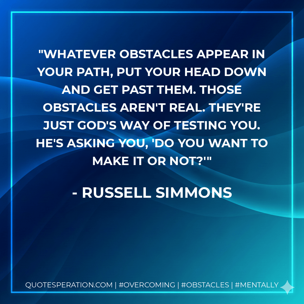 Whatever obstacles appear in your path, put your head down and get past them. Those obstacles aren't real. They're just God's way of testing you. He's asking you, 'Do you want to make it or not?' - Russell Simmons