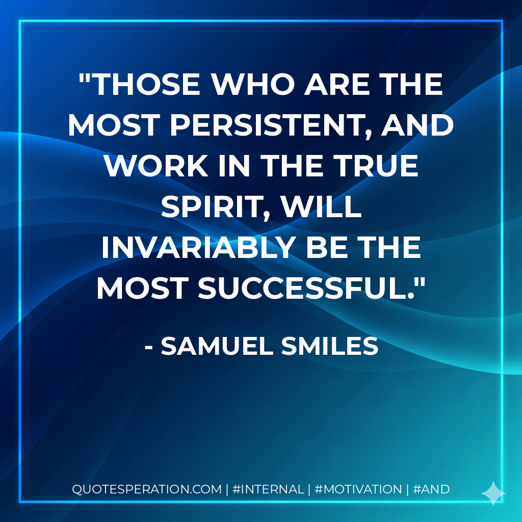 Those who are the most persistent, and work in the true spirit, will invariably be the most successful. - Samuel Smiles