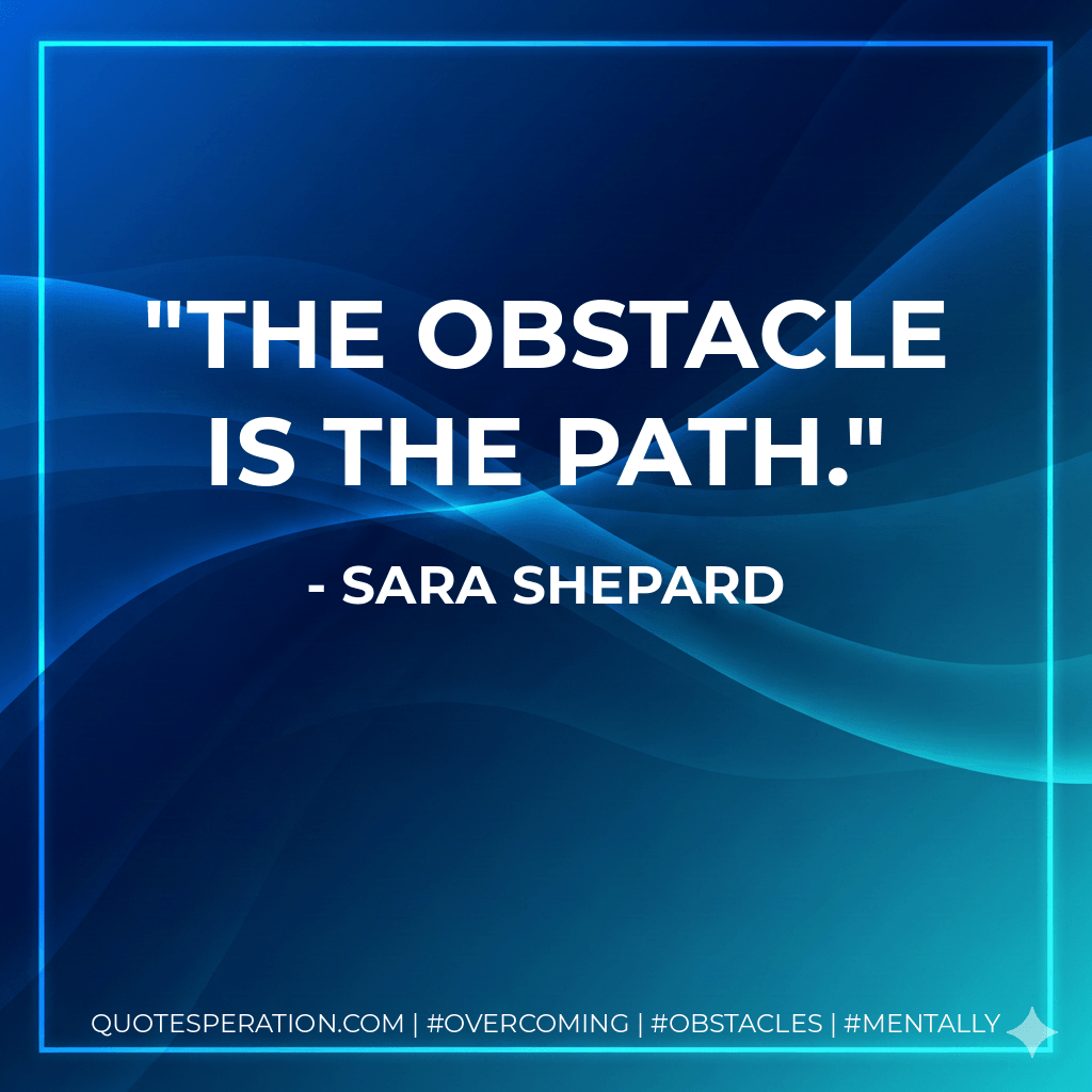 The obstacle is the path. - Sara Shepard