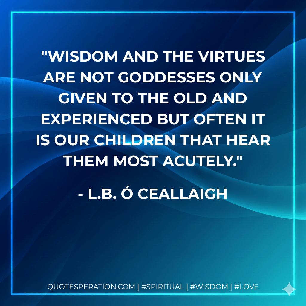wisdom and the virtues are not goddesses only given to the old and experienced but often it is our children that hear them most acutely. - L.B. Ó Ceallaigh