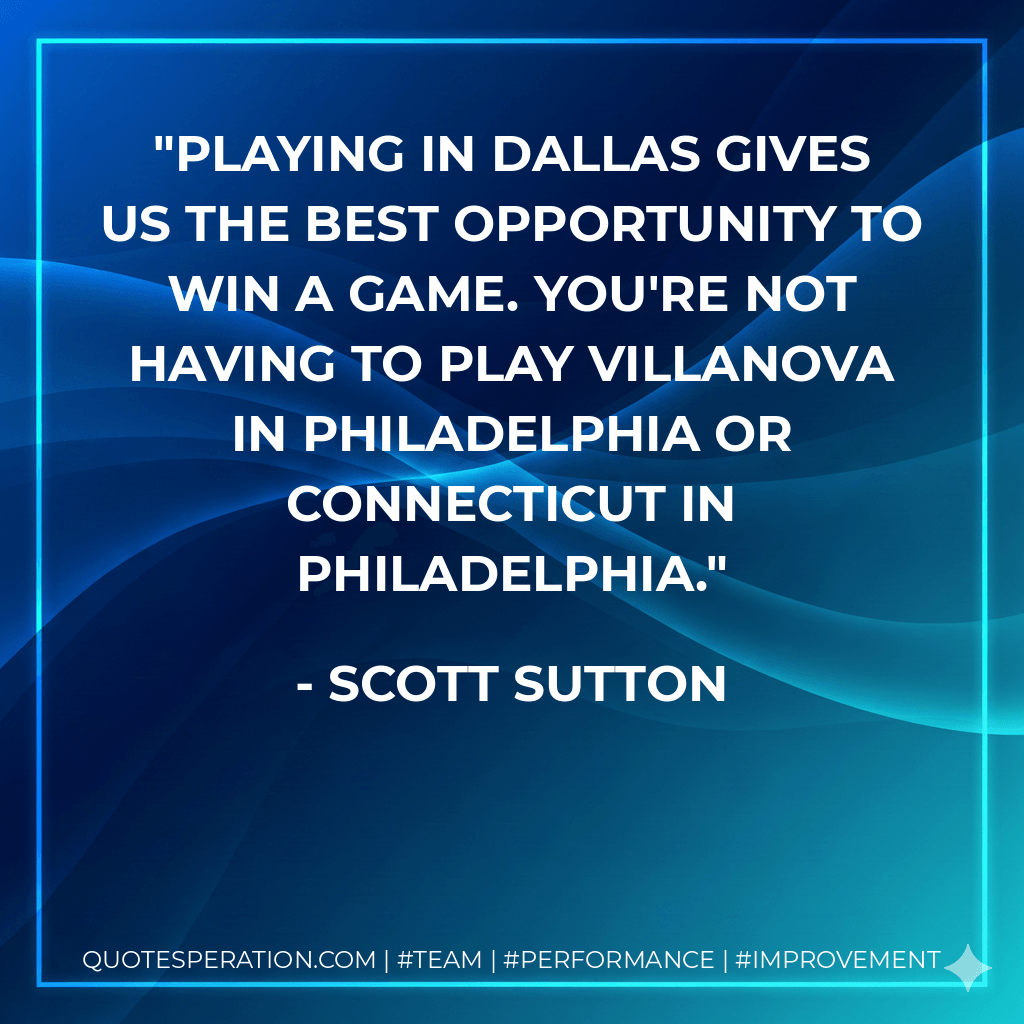 Playing in Dallas gives us the best opportunity to win a game. You're not having to play Villanova in Philadelphia or Connecticut in Philadelphia. - Scott Sutton