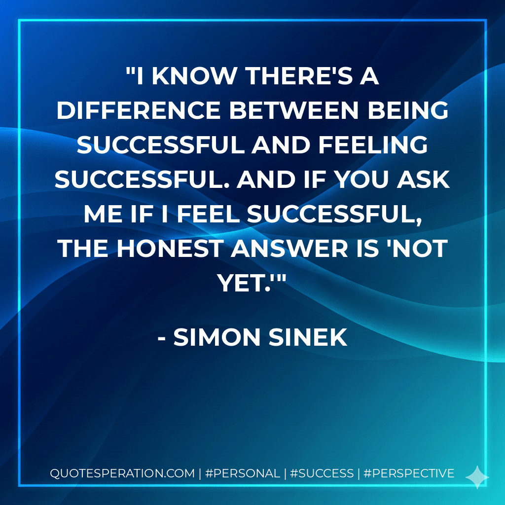 I know there's a difference between being successful and feeling successful. And if you ask me if I feel successful, the honest answer is 'not yet.' - Simon Sinek