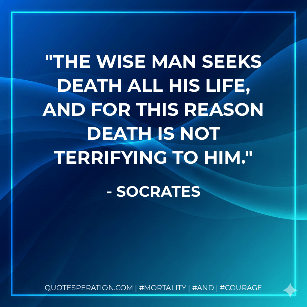 The wise man seeks death all his life, and for this reason death is not terrifying to him. - Socrates
