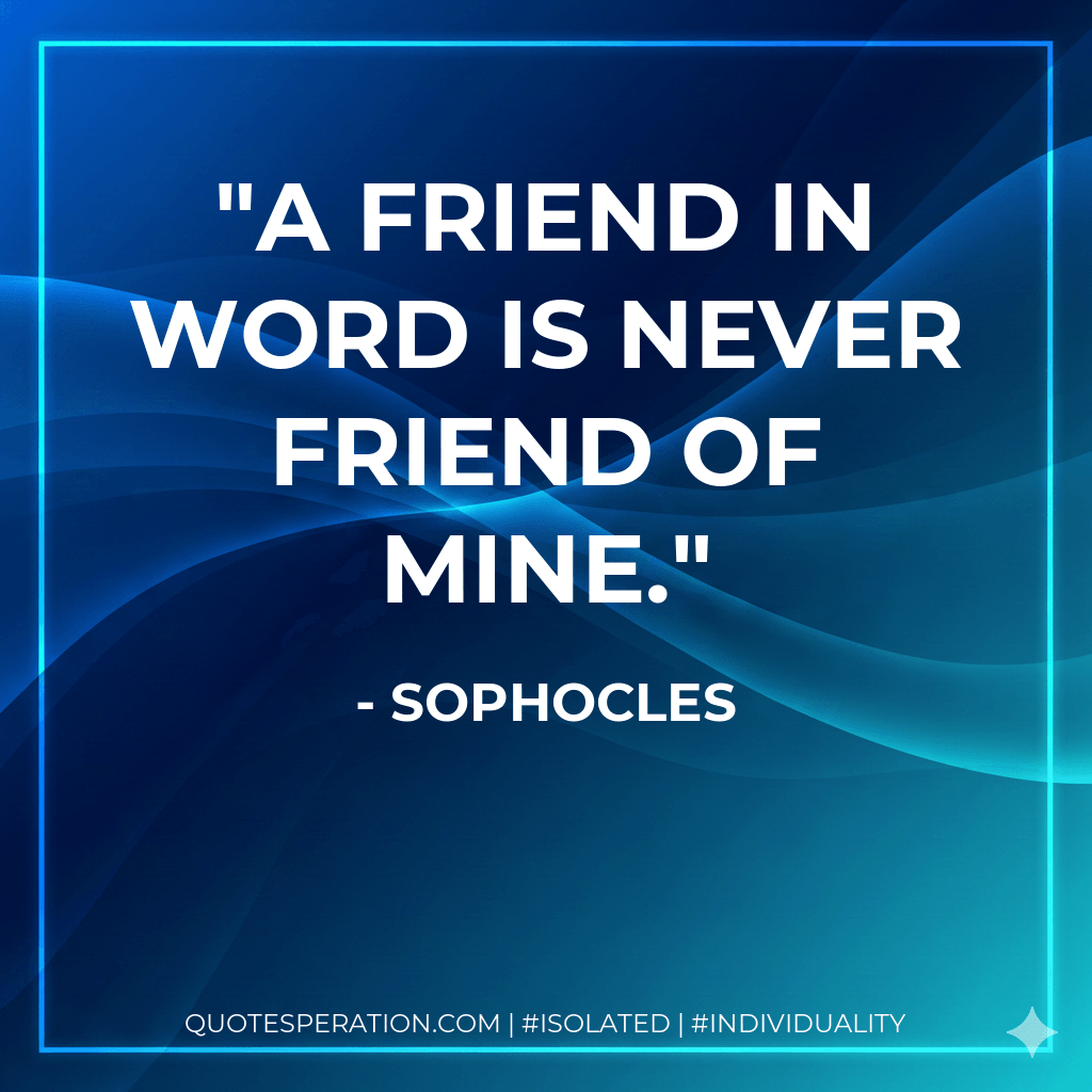 A friend in word is never friend of mine. - Sophocles
