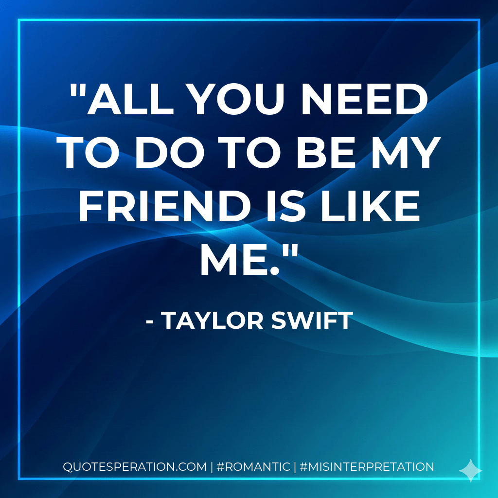 All you need to do to be my friend is like me. - Taylor Swift