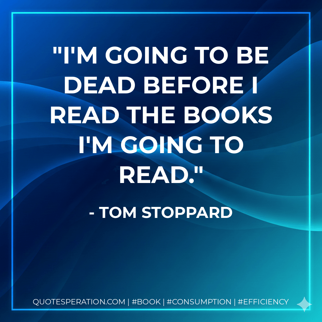 I'm going to be dead before I read the books I'm going to read. - Tom Stoppard