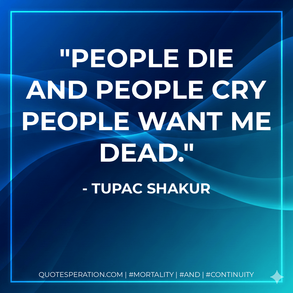 People die and people cry people want me dead. - Tupac Shakur