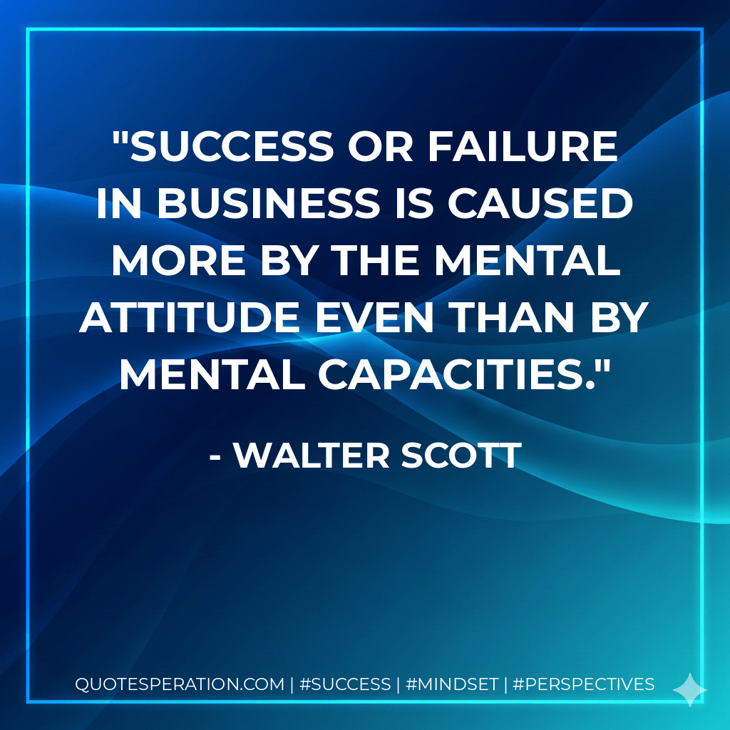 Success or failure in business is caused more by the mental attitude even than by mental capacities. - Walter Scott