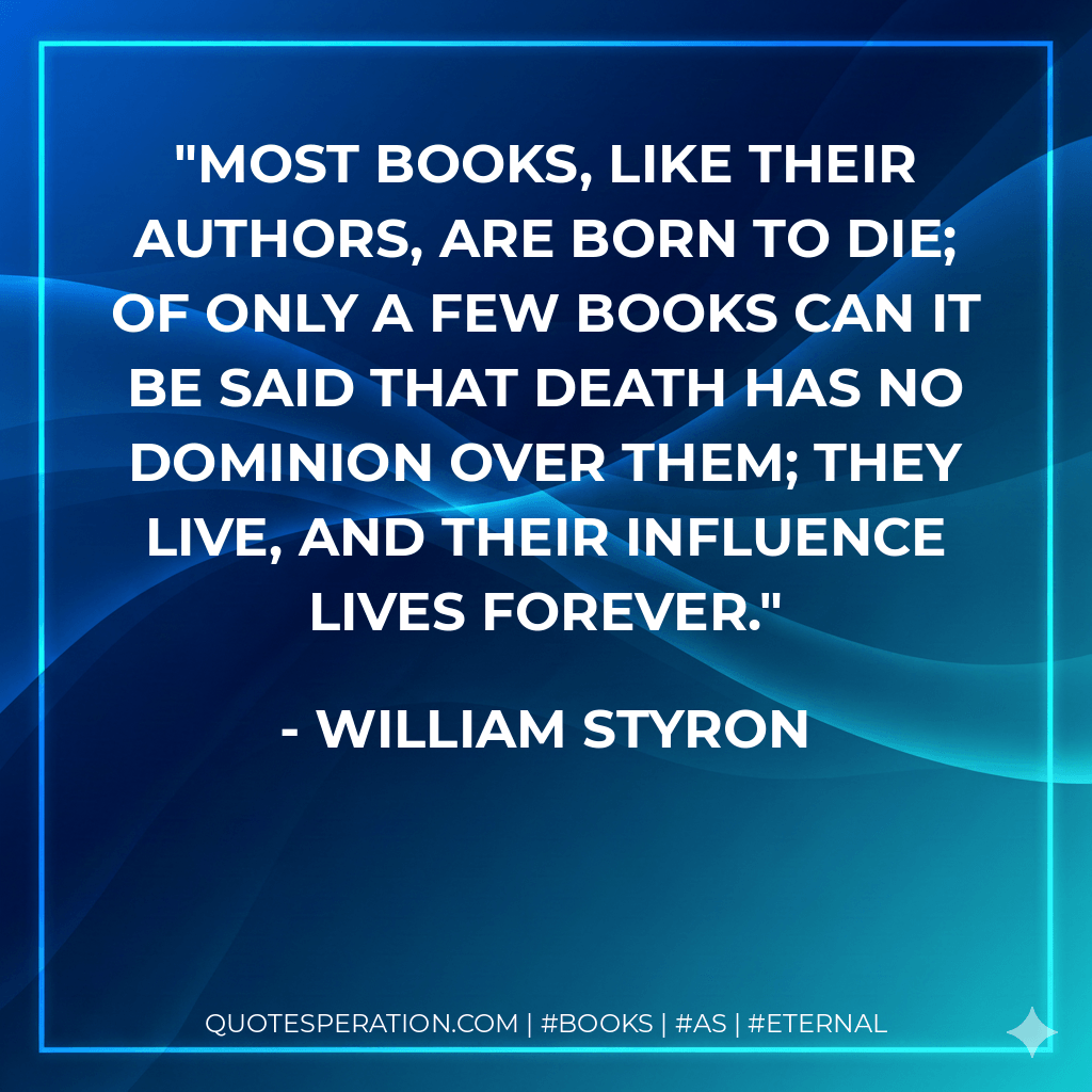 Most books, like their authors, are born to die; of only a few books can it be said that death has no dominion over them; they live, and their influence lives forever. - William Styron