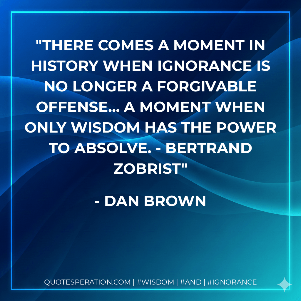 There comes a moment in history when ignorance is no longer a forgivable offense... a moment when only wisdom has the power to absolve. - Bertrand Zobrist - Dan Brown
