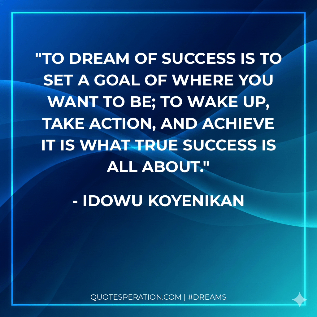 To dream of success is to set a goal of where you want to be; to wake up, take action, and achieve it is what true success is all about. - Idowu Koyenikan
