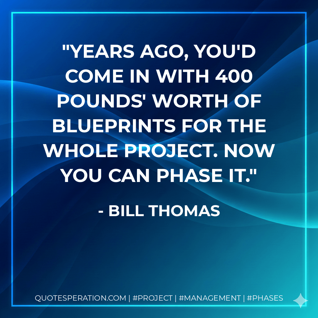 Years ago, you'd come in with 400 pounds' worth of blueprints for the whole project. Now you can phase it. - Bill Thomas