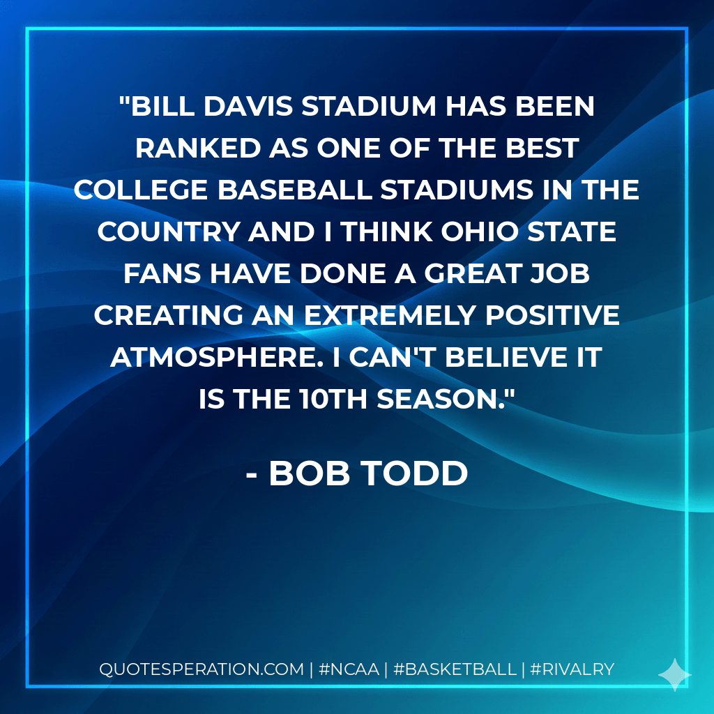 Bill Davis Stadium has been ranked as one of the best college baseball stadiums in the country and I think Ohio State fans have done a great job creating an extremely positive atmosphere. I can't believe it is the 10th season. - Bob Todd