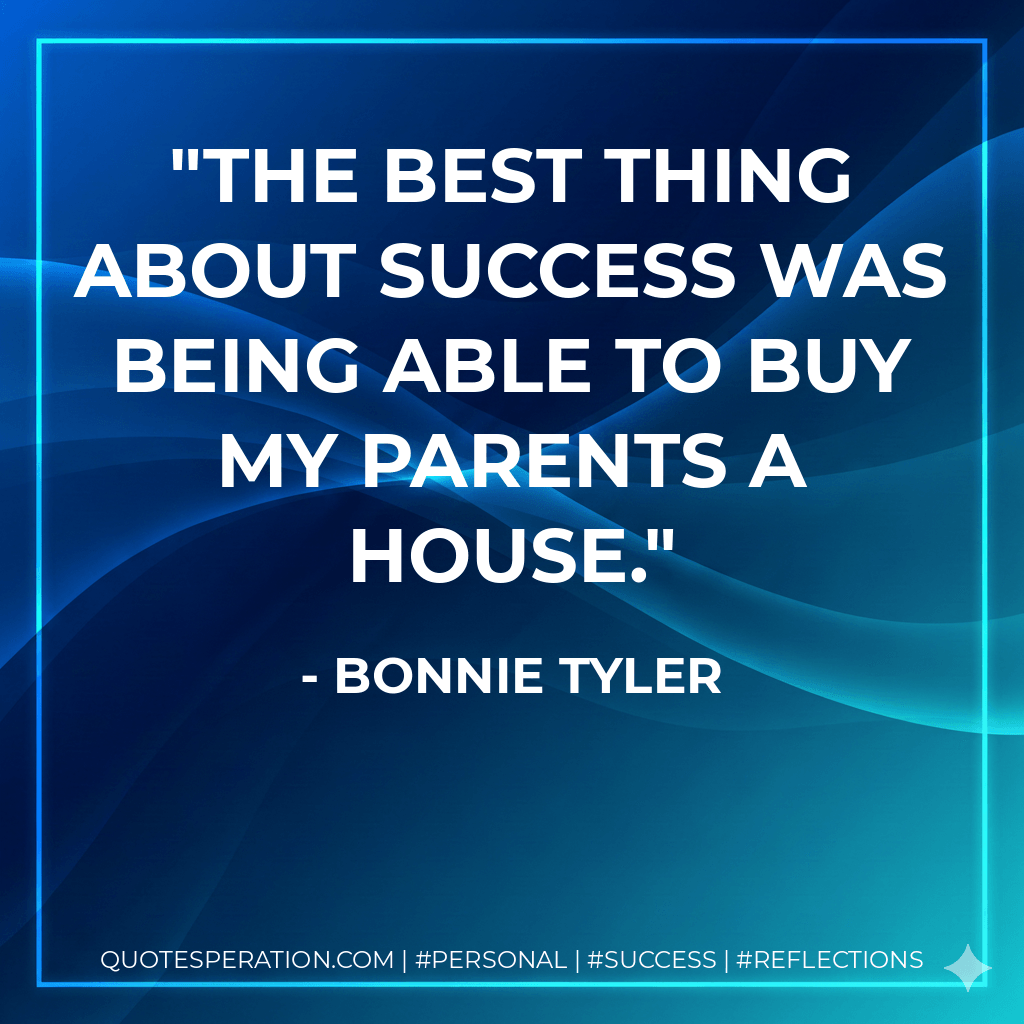 The best thing about success was being able to buy my parents a house. - Bonnie Tyler