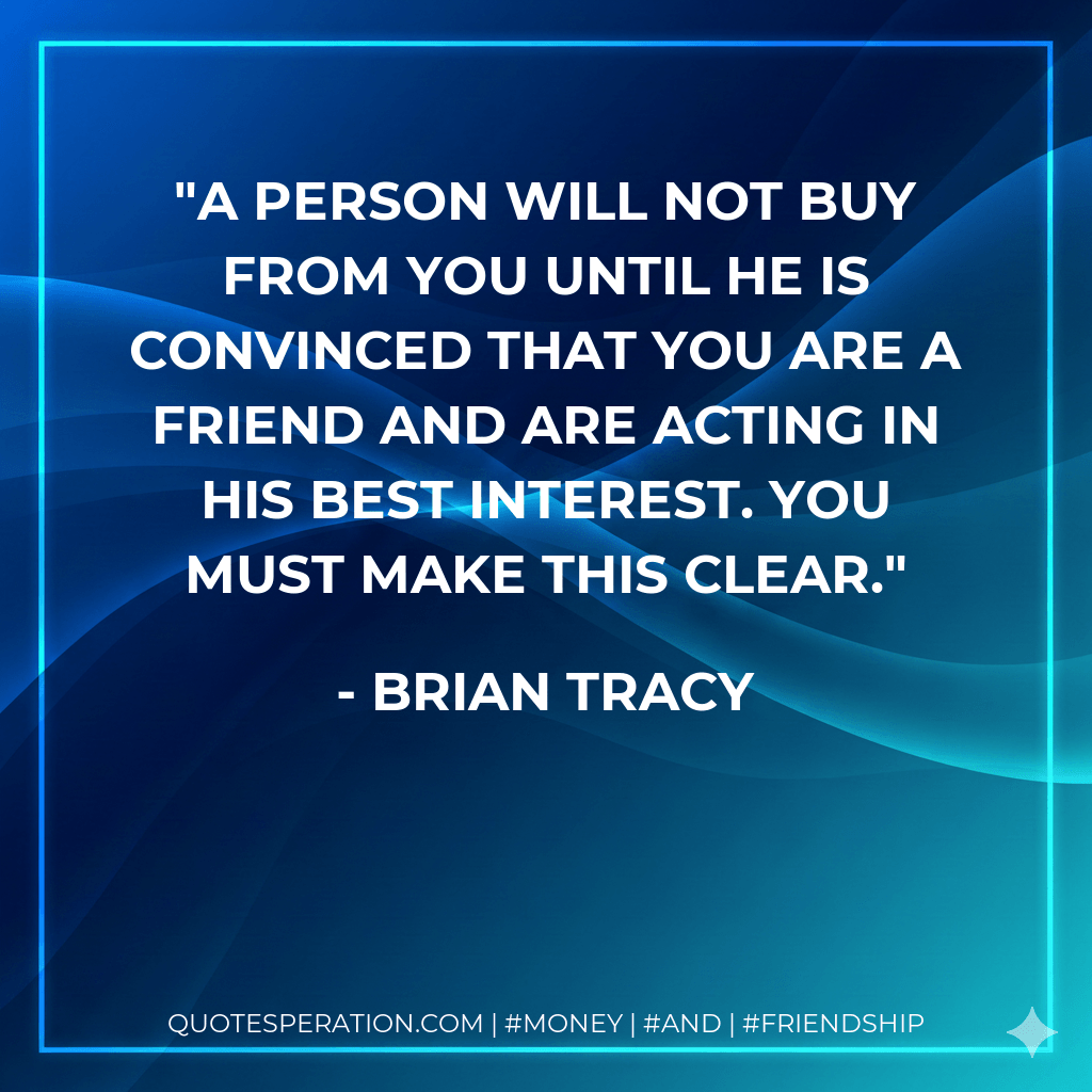 A person will not buy from you until he is convinced that you are a friend and are acting in his best interest. You must make this clear. - Brian Tracy