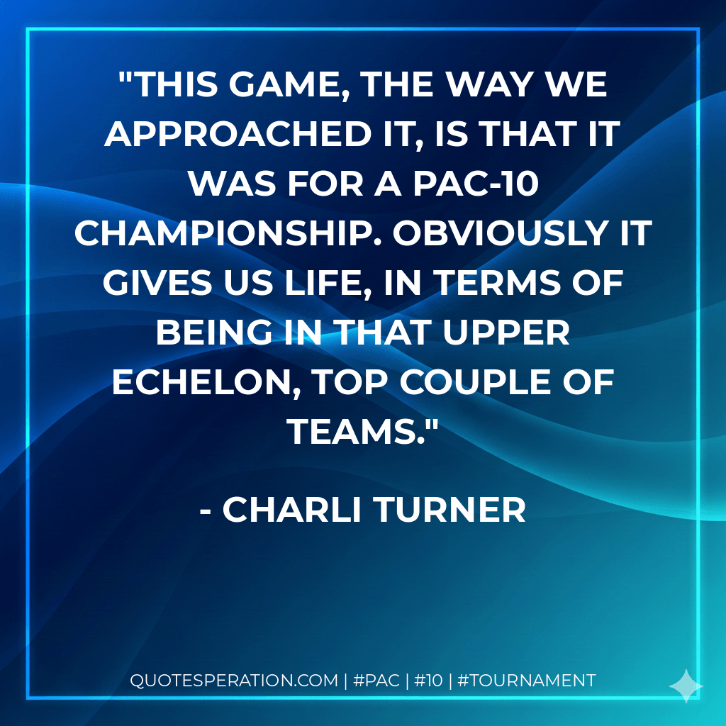This game, the way we approached it, is that it was for a Pac-10 championship. Obviously it gives us life, in terms of being in that upper echelon, top couple of teams. - Charli Turner