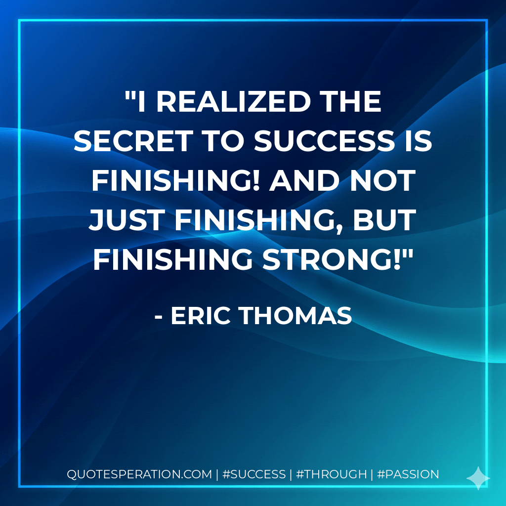 I realized the secret to success is finishing! And not just finishing, but finishing strong! - Eric Thomas