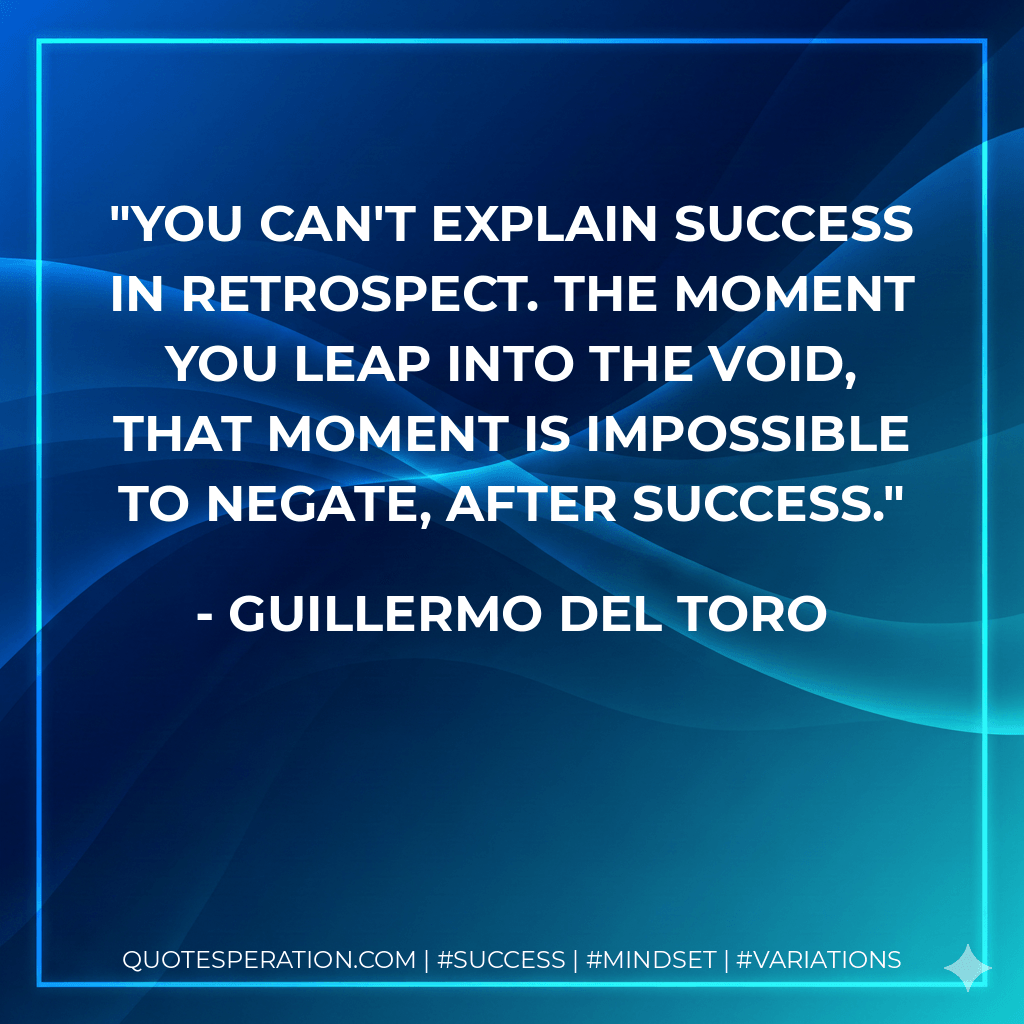 You can't explain success in retrospect. The moment you leap into the void, that moment is impossible to negate, after success.
