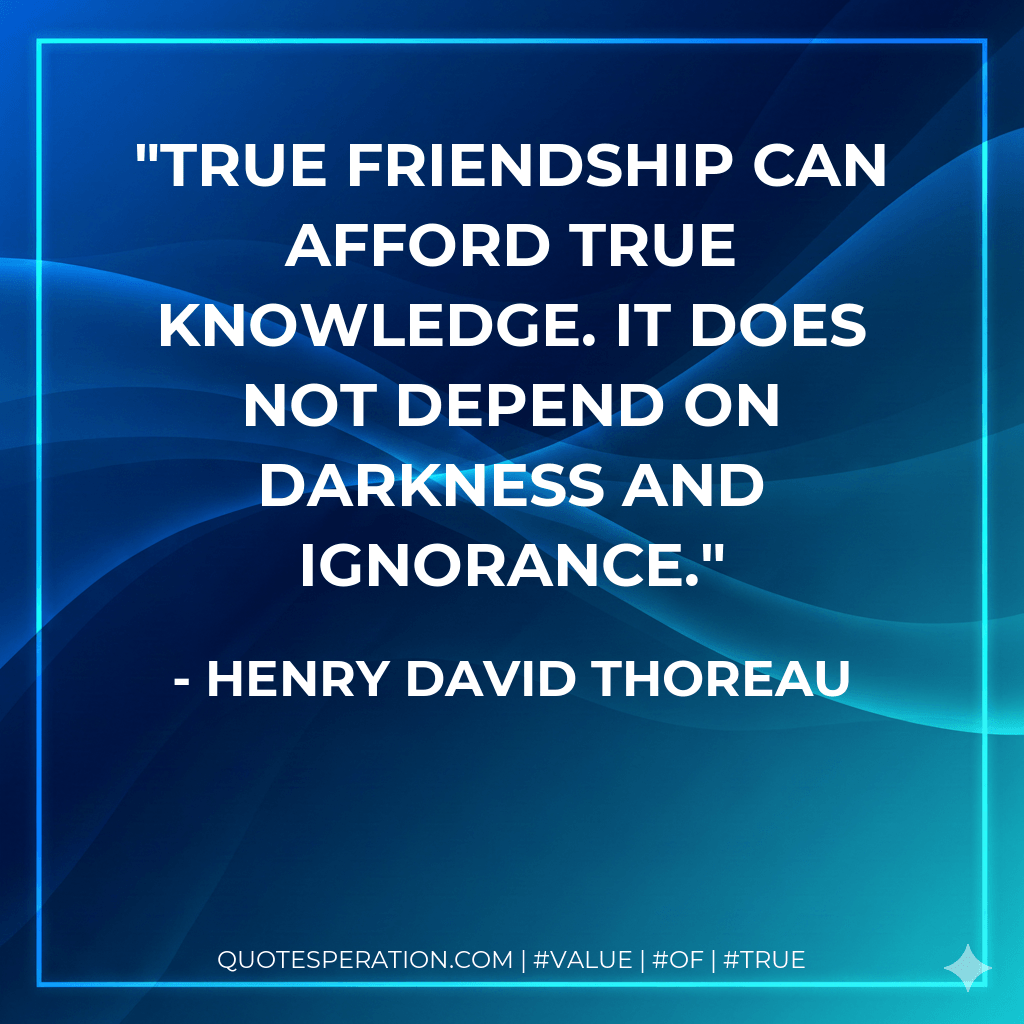 True friendship can afford true knowledge. It does not depend on darkness and ignorance. - Henry David Thoreau