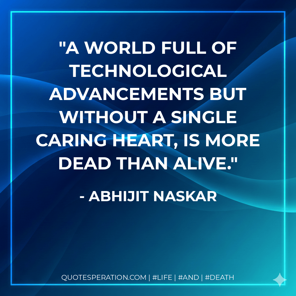 A world full of technological advancements but without a single caring heart, is more dead than alive. - Abhijit Naskar