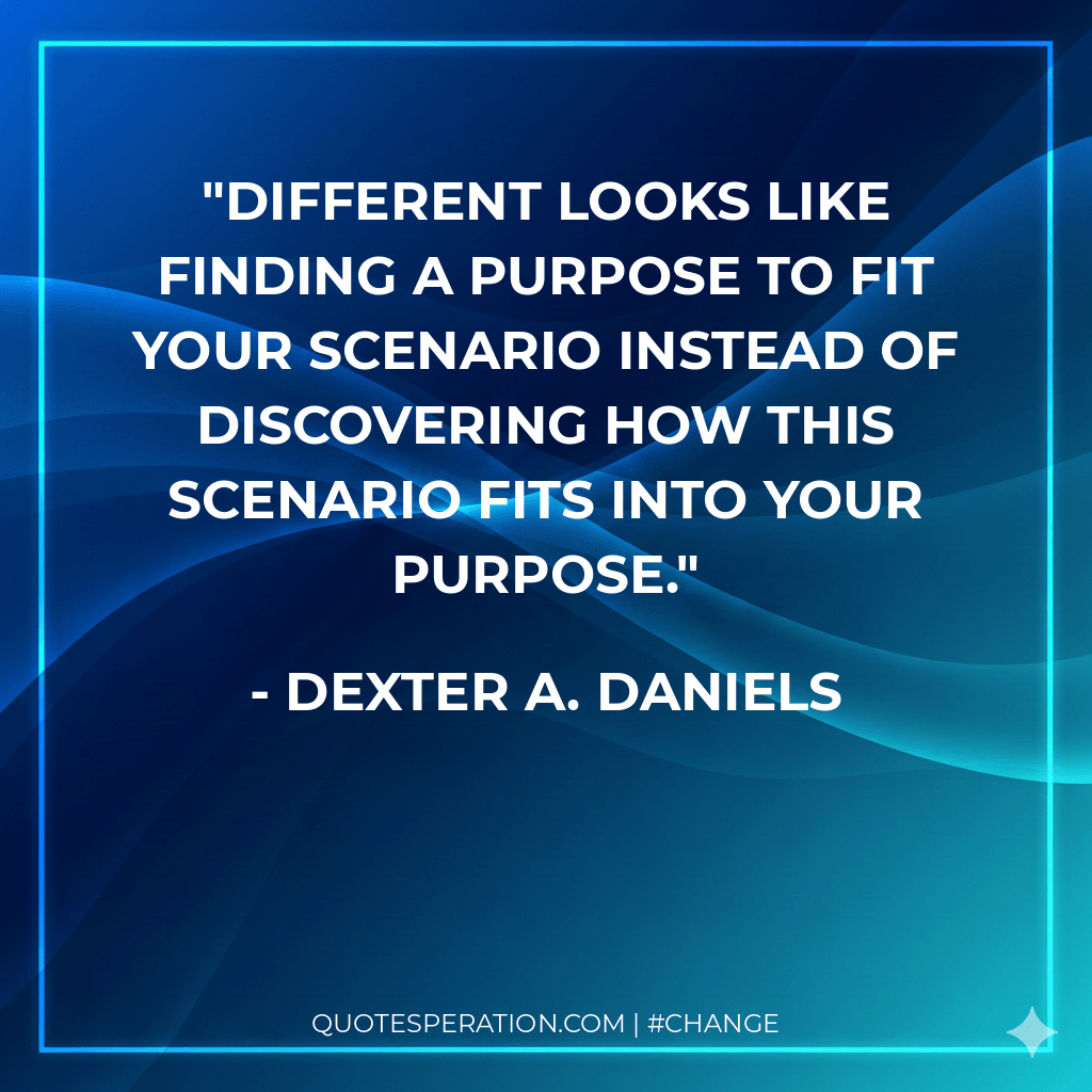 Different looks like finding a purpose to fit your scenario instead of discovering how this scenario fits into your purpose. - Dexter A. Daniels
