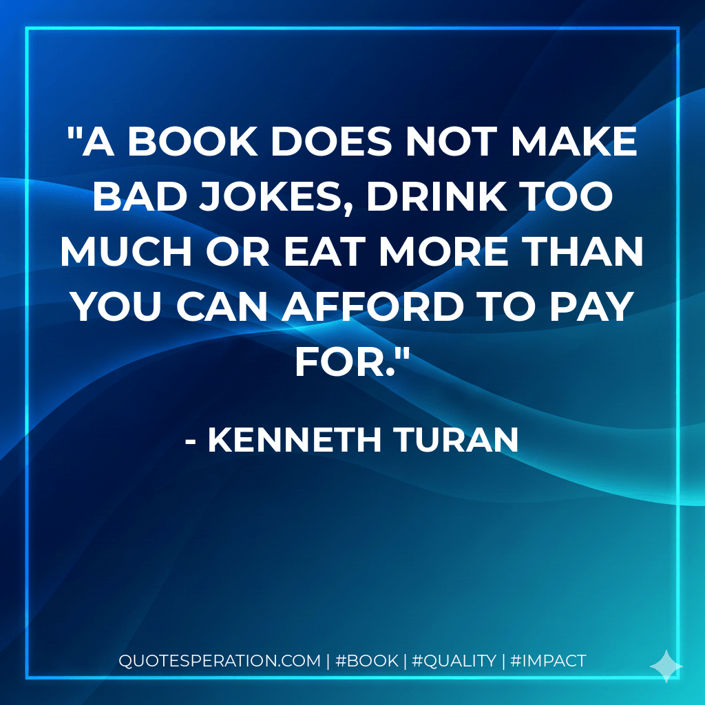 A book does not make bad jokes, drink too much or eat more than you can afford to pay for. - Kenneth Turan