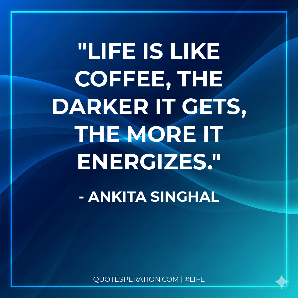 Life is like coffee, the darker it gets, the more it energizes.