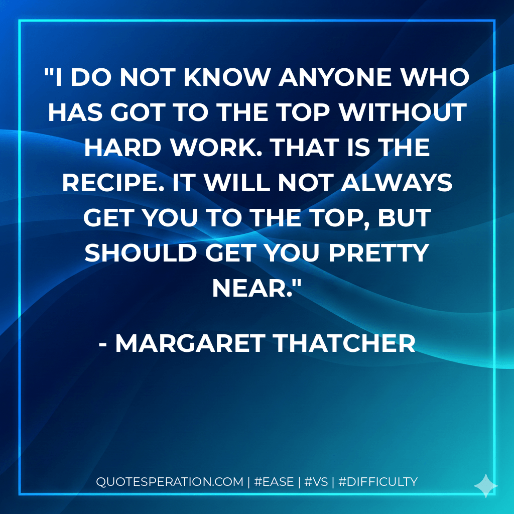 I do not know anyone who has got to the top without hard work. That is the recipe. It will not always get you to the top, but should get you pretty near. - Margaret Thatcher