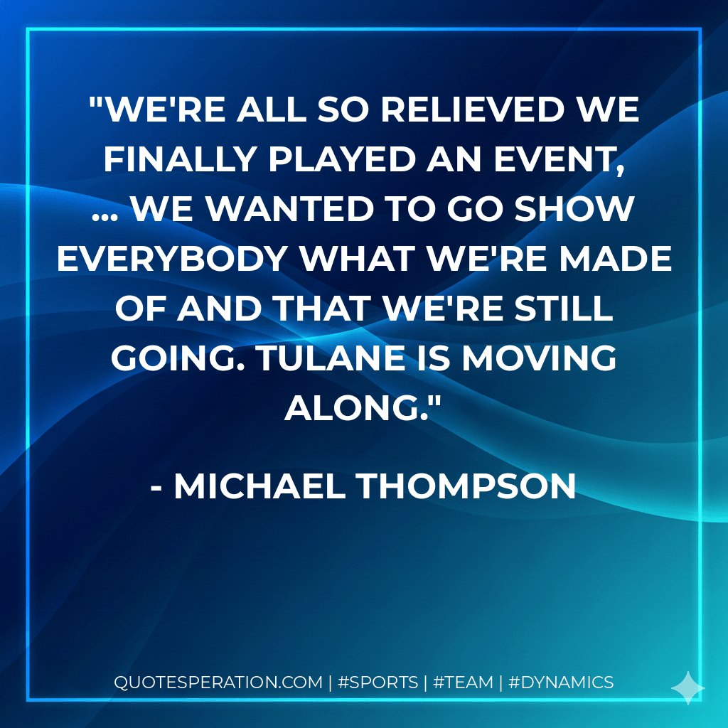 We're all so relieved we finally played an event, ... We wanted to go show everybody what we're made of and that we're still going. Tulane is moving along. - Michael Thompson