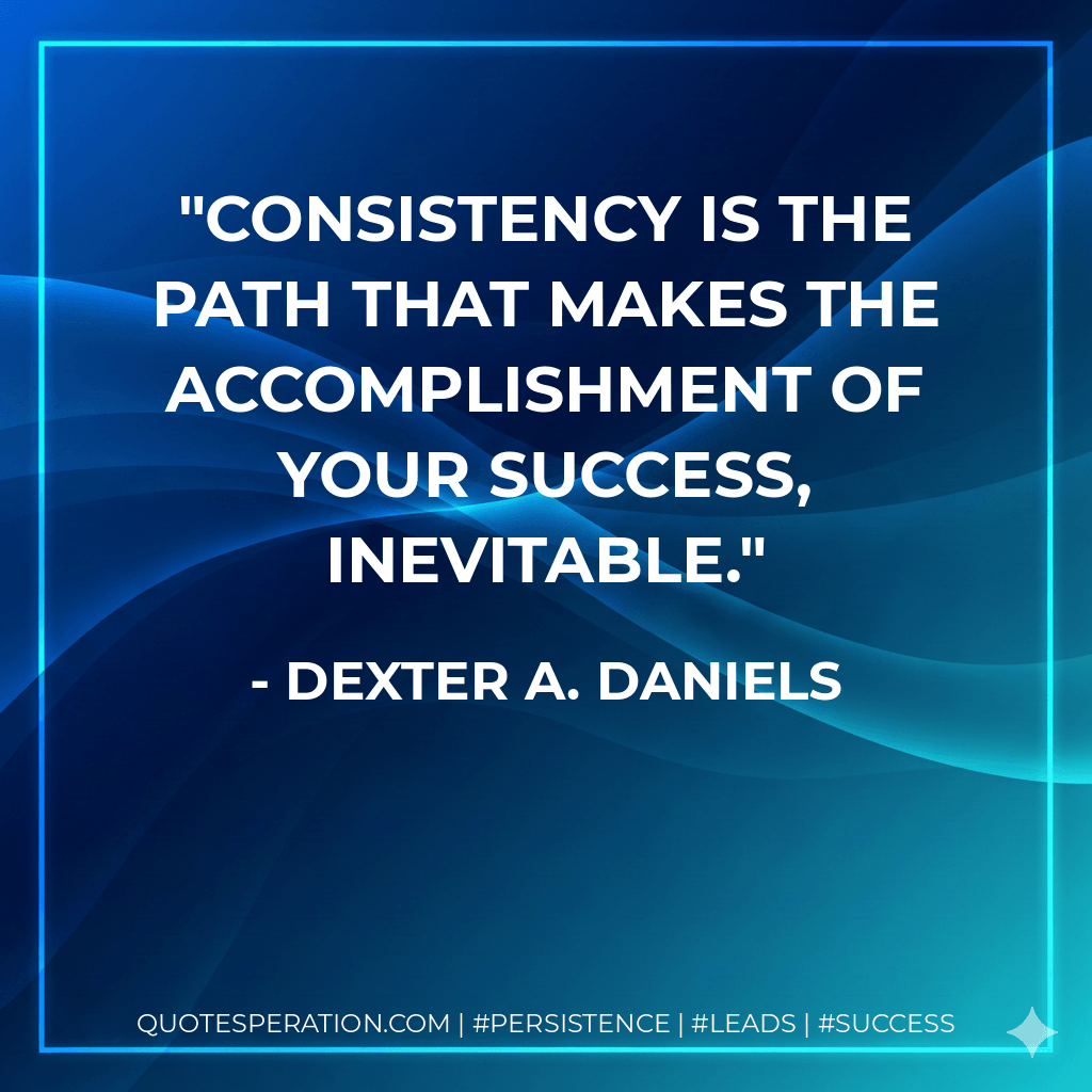 Consistency is the path that makes the accomplishment of your success, inevitable. - Dexter A. Daniels