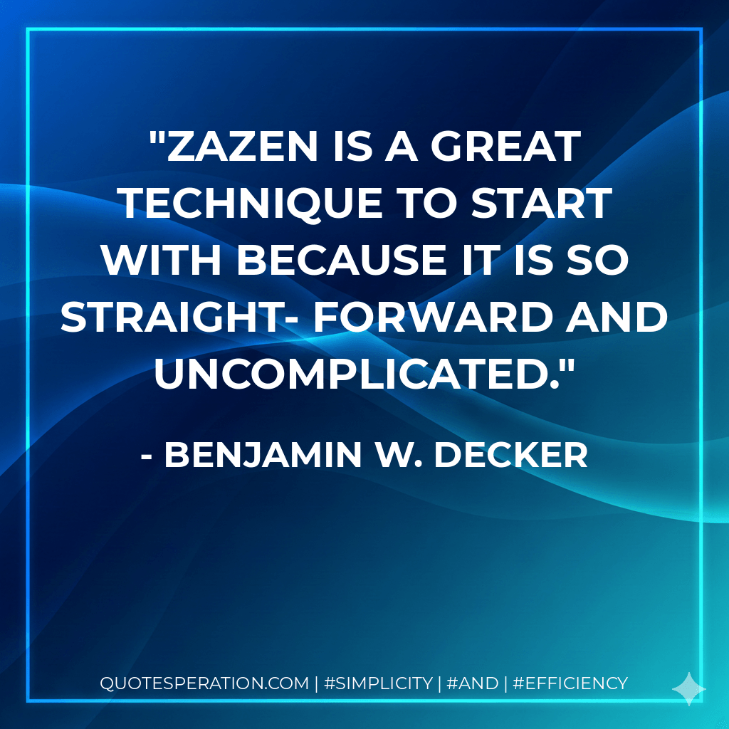 Zazen is a great technique to start with because it is so straight- forward and uncomplicated. - Benjamin W. Decker
