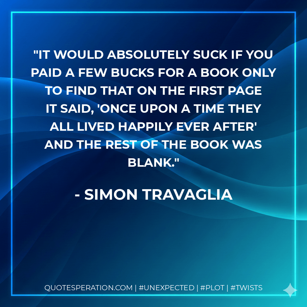 It would absolutely suck if you paid a few bucks for a book only to find that on the first page it said, 'Once upon a time they all lived happily ever after' and the rest of the book was blank. - Simon Travaglia