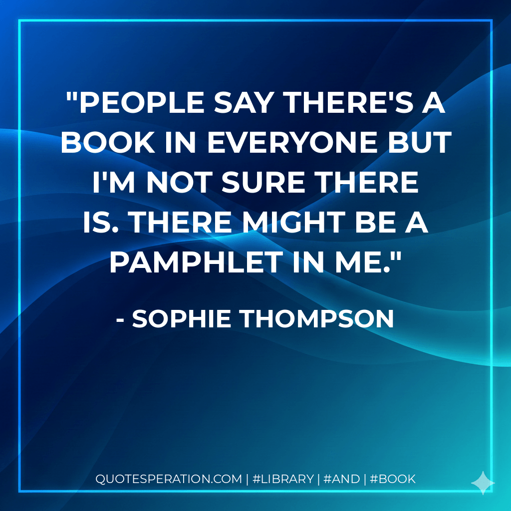 People say there's a book in everyone but I'm not sure there is. There might be a pamphlet in me. - Sophie Thompson