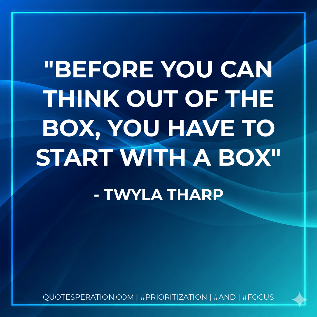 Before you can think out of the box, you have to start with a box - Twyla Tharp