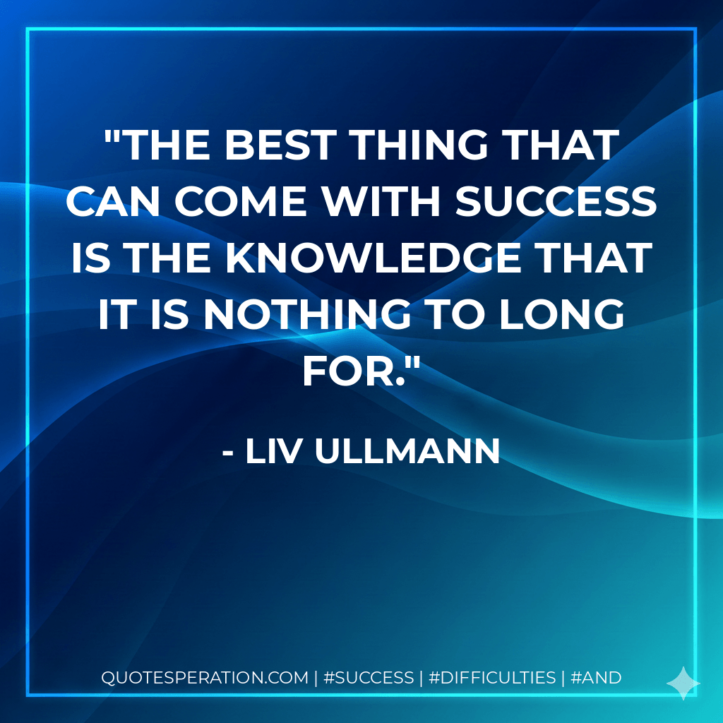 The best thing that can come with success is the knowledge that it is nothing to long for. - Liv Ullmann