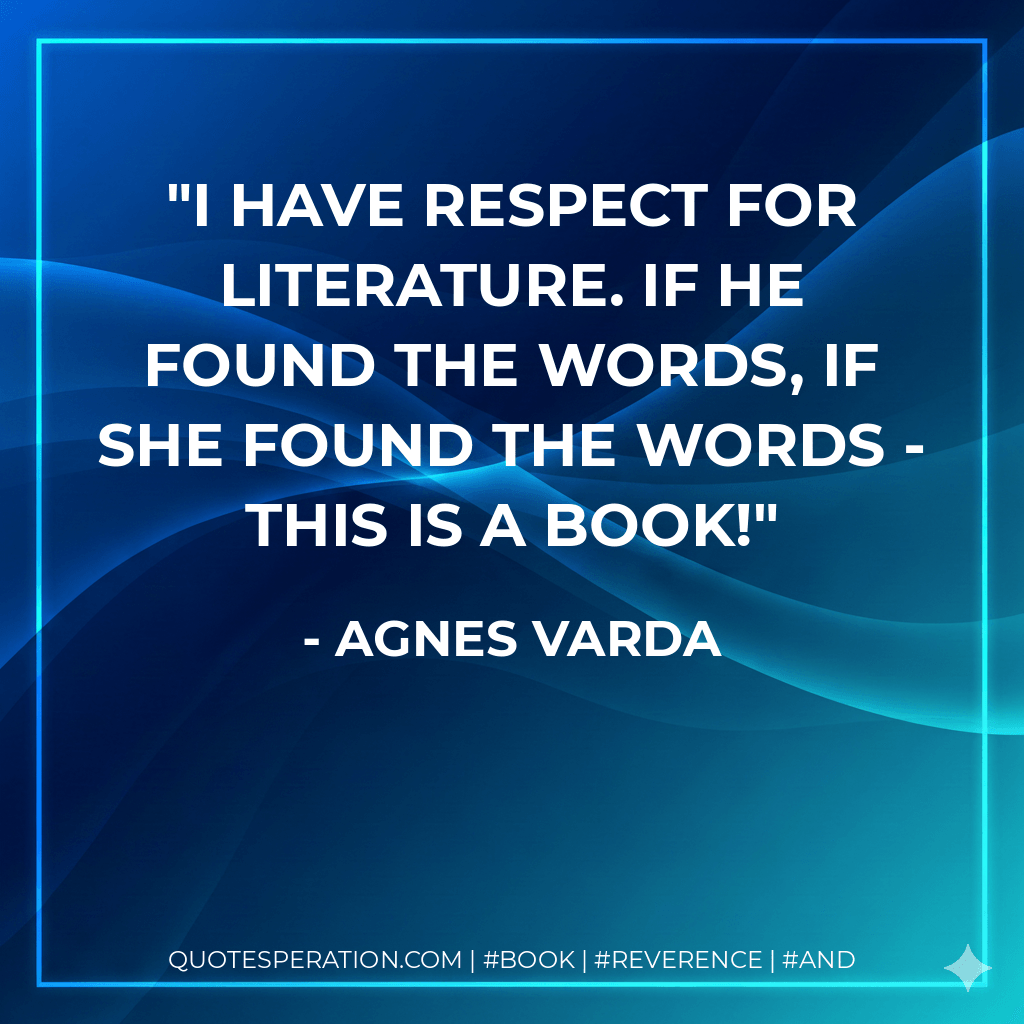 I have respect for literature. If he found the words, if she found the words - this is a book! - Agnes Varda