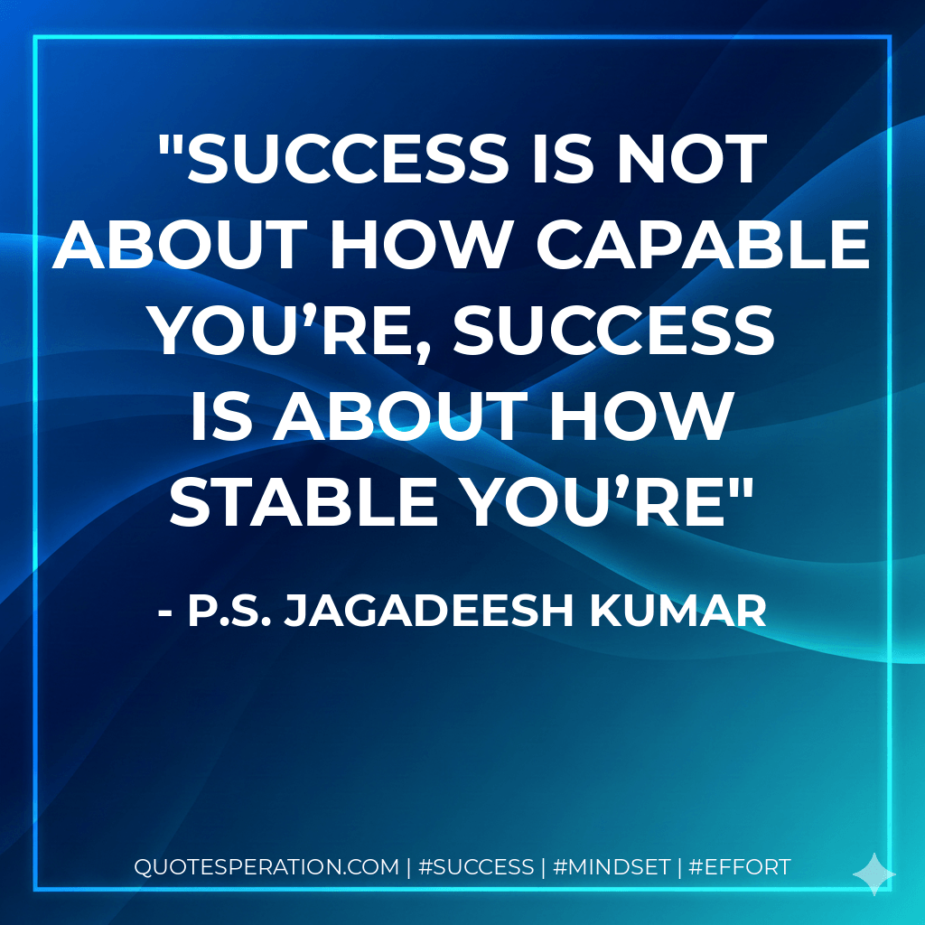 SUCCESS IS NOT ABOUT HOW CAPABLE YOU’RE, SUCCESS IS ABOUT HOW STABLE YOU’RE - P.S. Jagadeesh Kumar