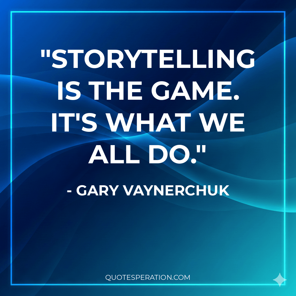 Storytelling is the game. It's what we all do.