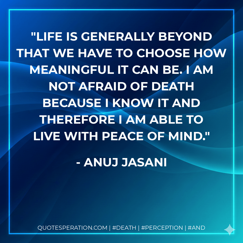 Life is generally beyond that we have to choose how meaningful it can be. I am not afraid of death because I know it and therefore I am able to live with peace of mind. - Anuj Jasani