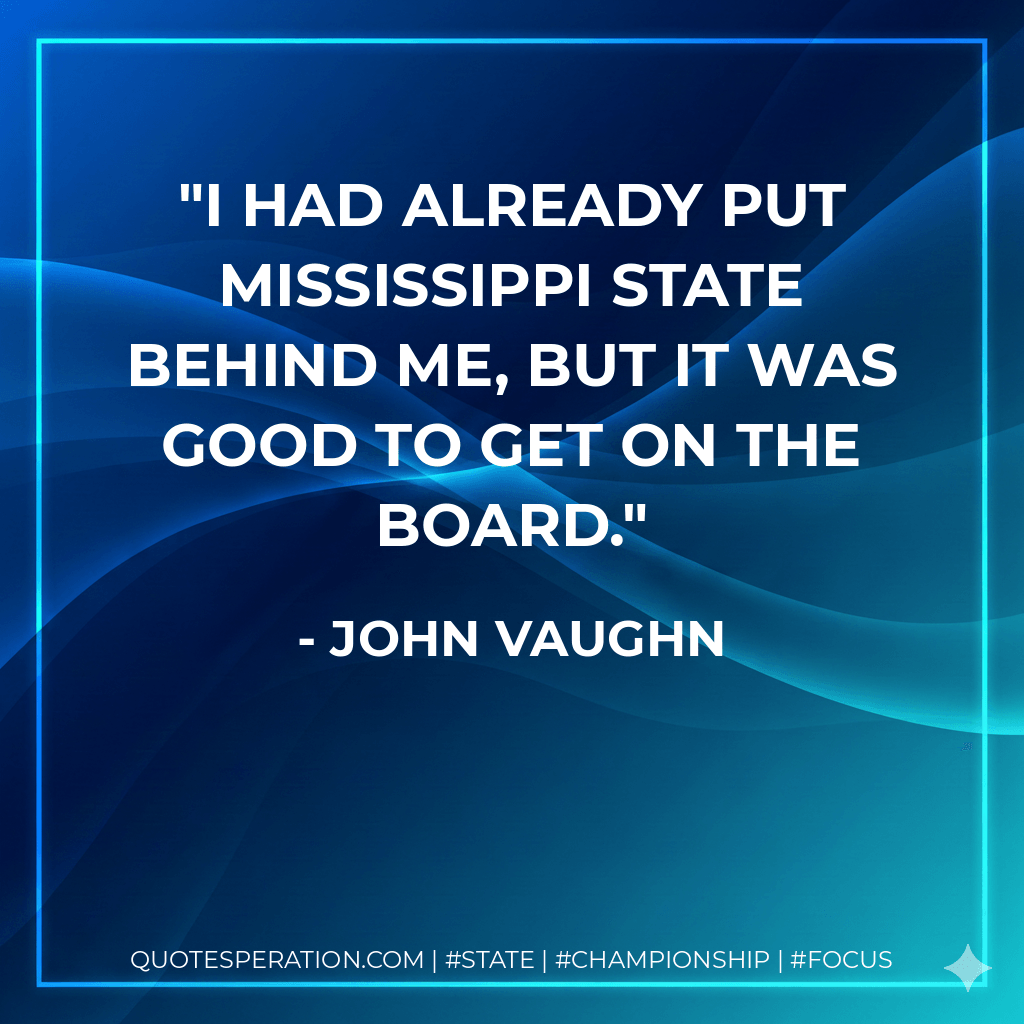 I had already put Mississippi State behind me, but it was good to get on the board. - John Vaughn
