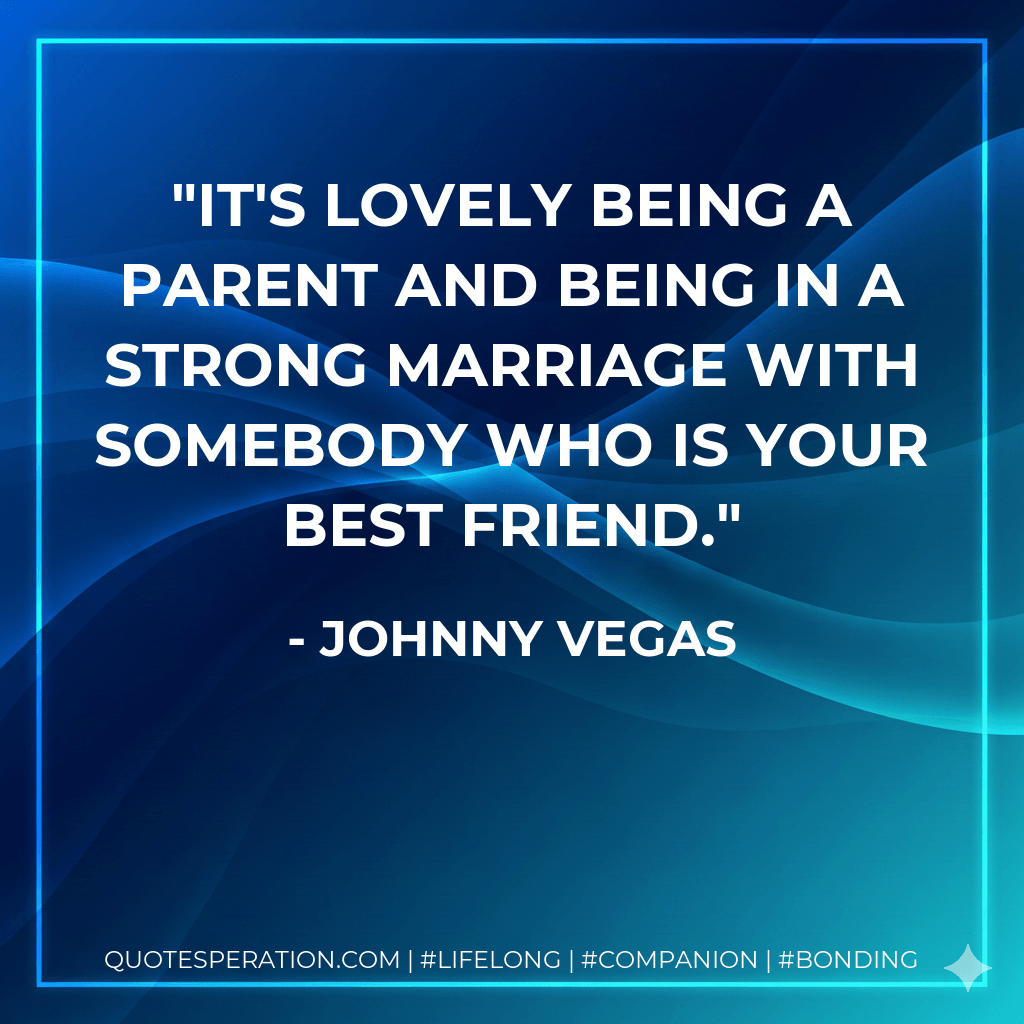 It's lovely being a parent and being in a strong marriage with somebody who is your best friend. - Johnny Vegas