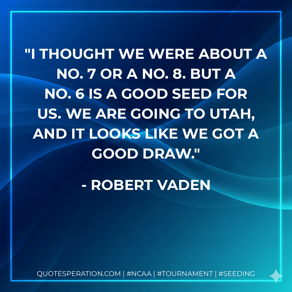 I thought we were about a No. 7 or a No. 8. But a No. 6 is a good seed for us. We are going to Utah, and it looks like we got a good draw. - Robert Vaden